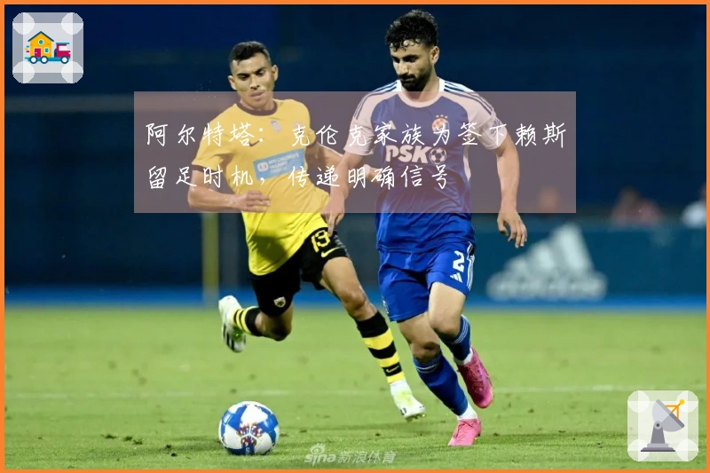 阿尔特塔：克伦克家族为签下赖斯留足时机，传递明确信号