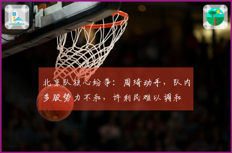 北京队核心纷争：周琦动手，队内多股势力不和，许利民难以调和